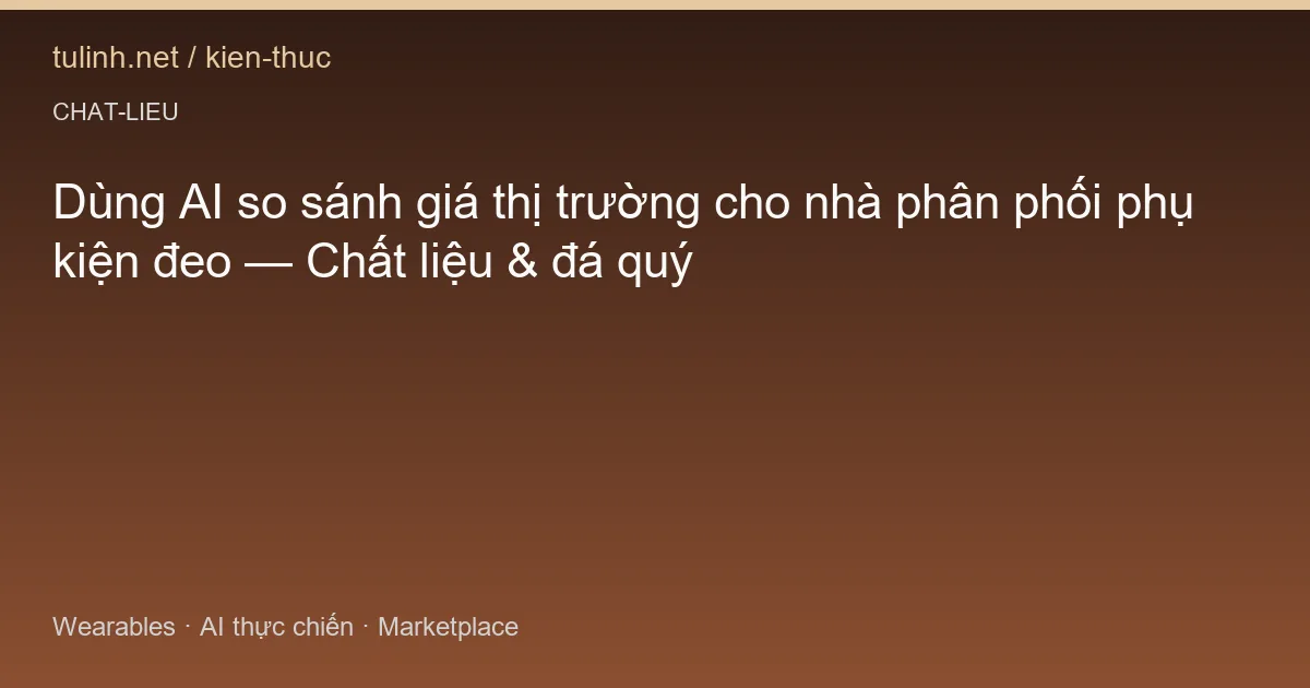 Dùng AI so sánh giá thị trường cho nhà phân phối phụ kiện đeo — Chất liệu & đá quý