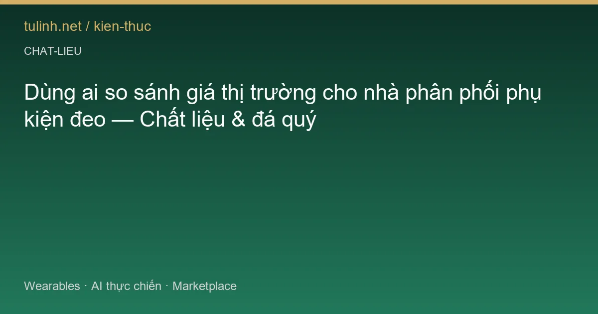 Dùng ai so sánh giá thị trường cho nhà phân phối phụ kiện đeo — Chất liệu & đá quý