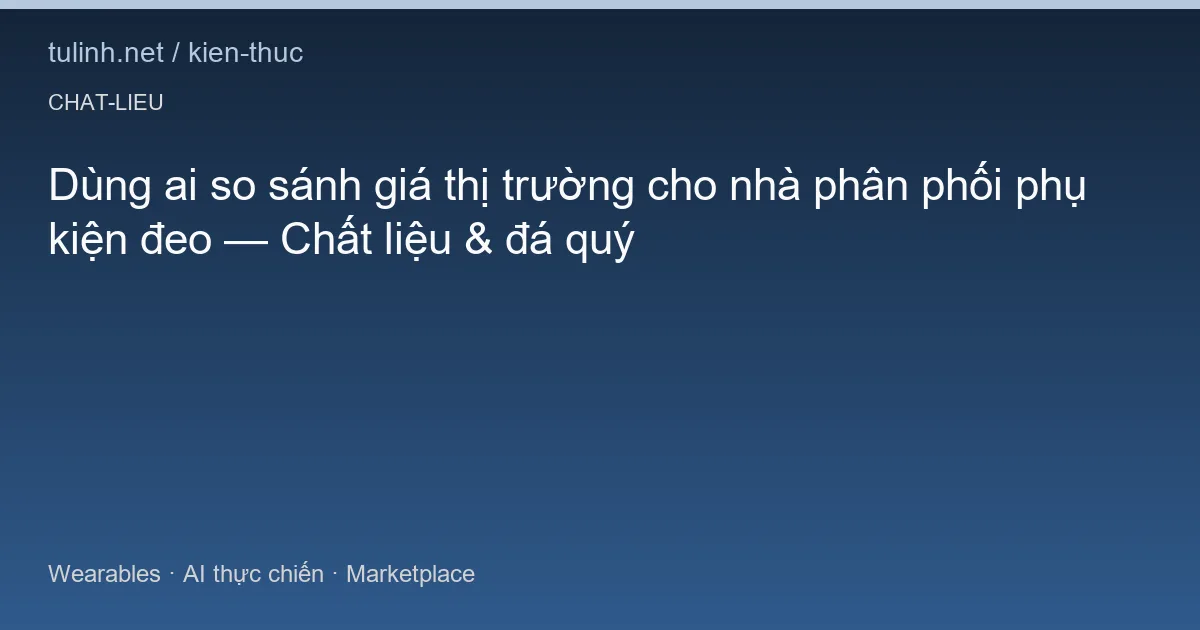 Dùng ai so sánh giá thị trường cho nhà phân phối phụ kiện đeo — Chất liệu & đá quý