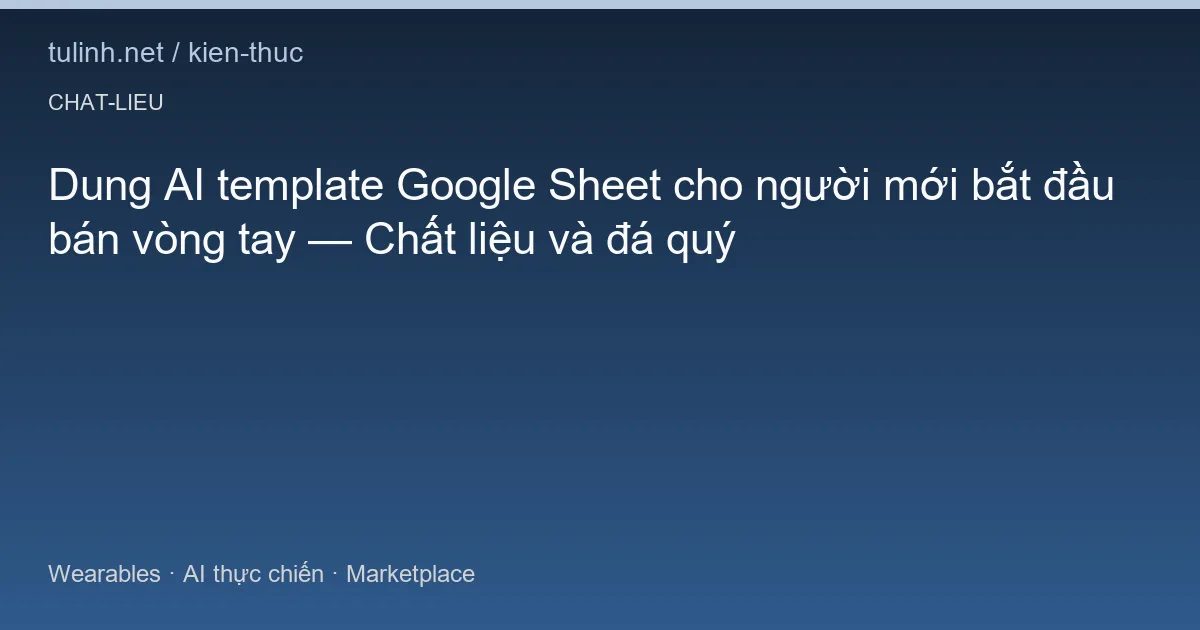 Dung AI template Google Sheet cho người mới bắt đầu bán vòng tay — Chất liệu và đá quý