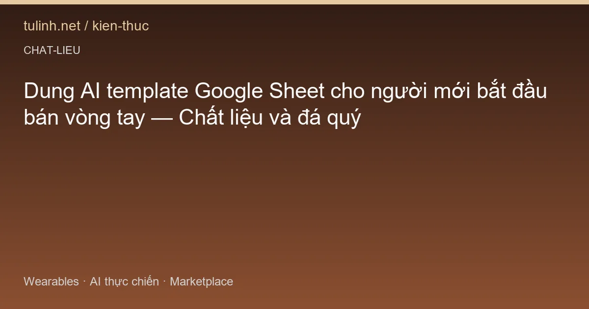Dung AI template Google Sheet cho người mới bắt đầu bán vòng tay — Chất liệu và đá quý