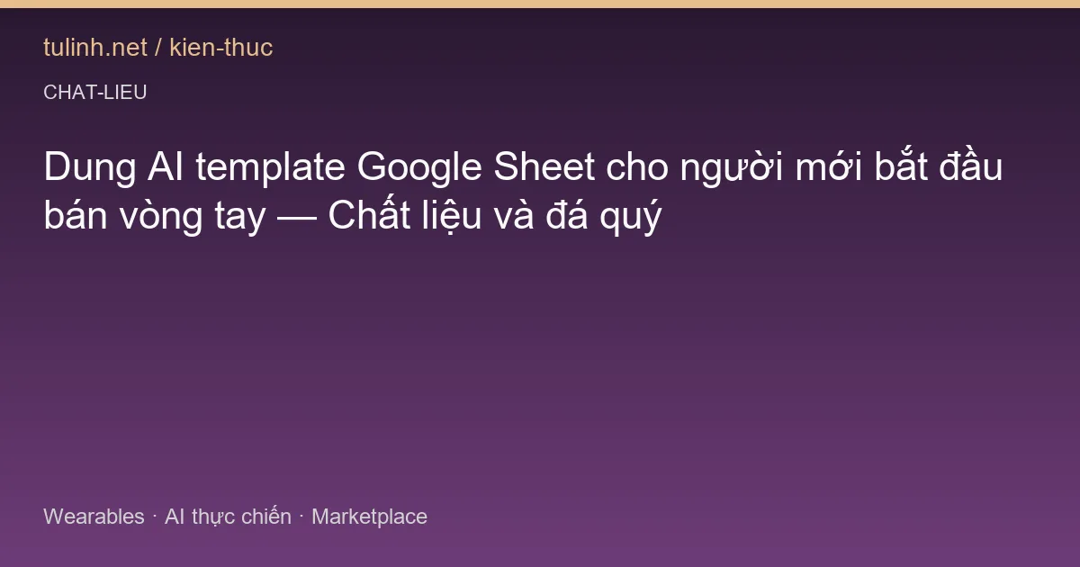 Dung AI template Google Sheet cho người mới bắt đầu bán vòng tay — Chất liệu và đá quý