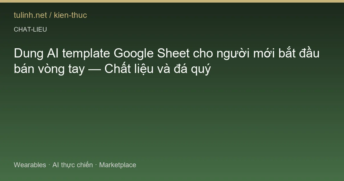 Dung AI template Google Sheet cho người mới bắt đầu bán vòng tay — Chất liệu và đá quý