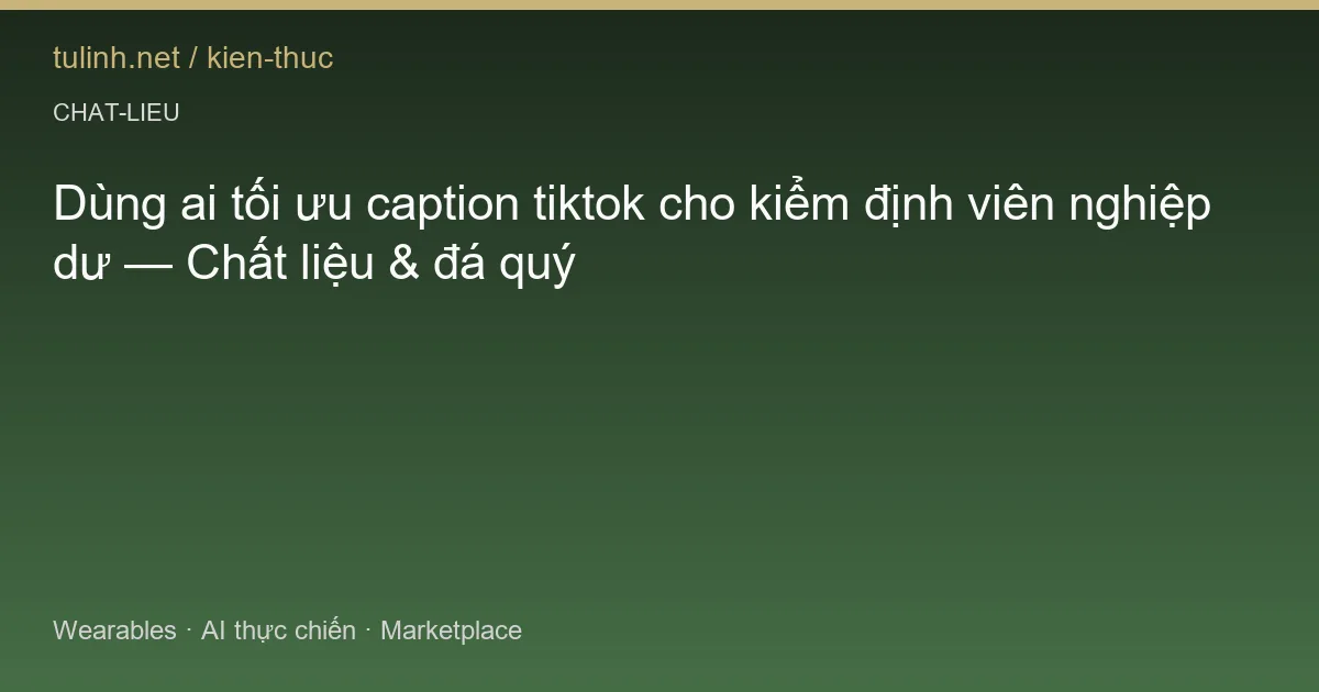 Dùng ai tối ưu caption tiktok cho kiểm định viên nghiệp dư — Chất liệu & đá quý