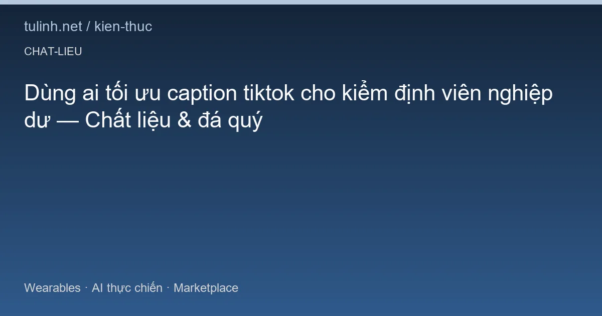 Dùng ai tối ưu caption tiktok cho kiểm định viên nghiệp dư — Chất liệu & đá quý