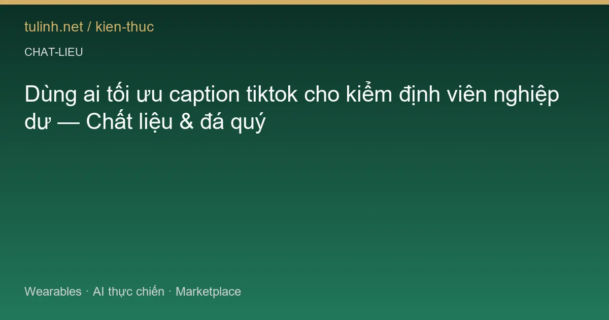 Dùng ai tối ưu caption tiktok cho kiểm định viên nghiệp dư — Chất liệu & đá quý