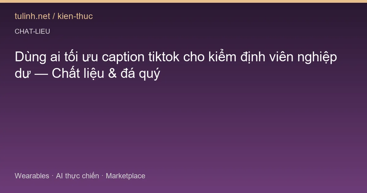 Dùng ai tối ưu caption tiktok cho kiểm định viên nghiệp dư — Chất liệu & đá quý