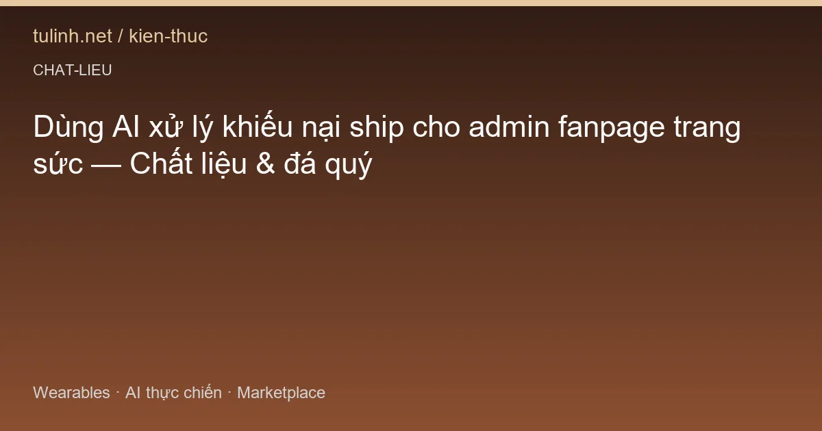 Dùng AI xử lý khiếu nại ship cho admin fanpage trang sức — Chất liệu & đá quý