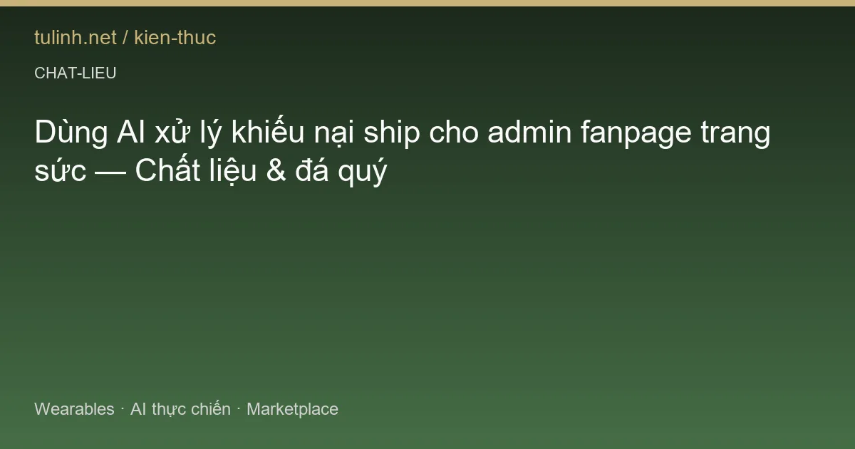 Dùng AI xử lý khiếu nại ship cho admin fanpage trang sức — Chất liệu & đá quý