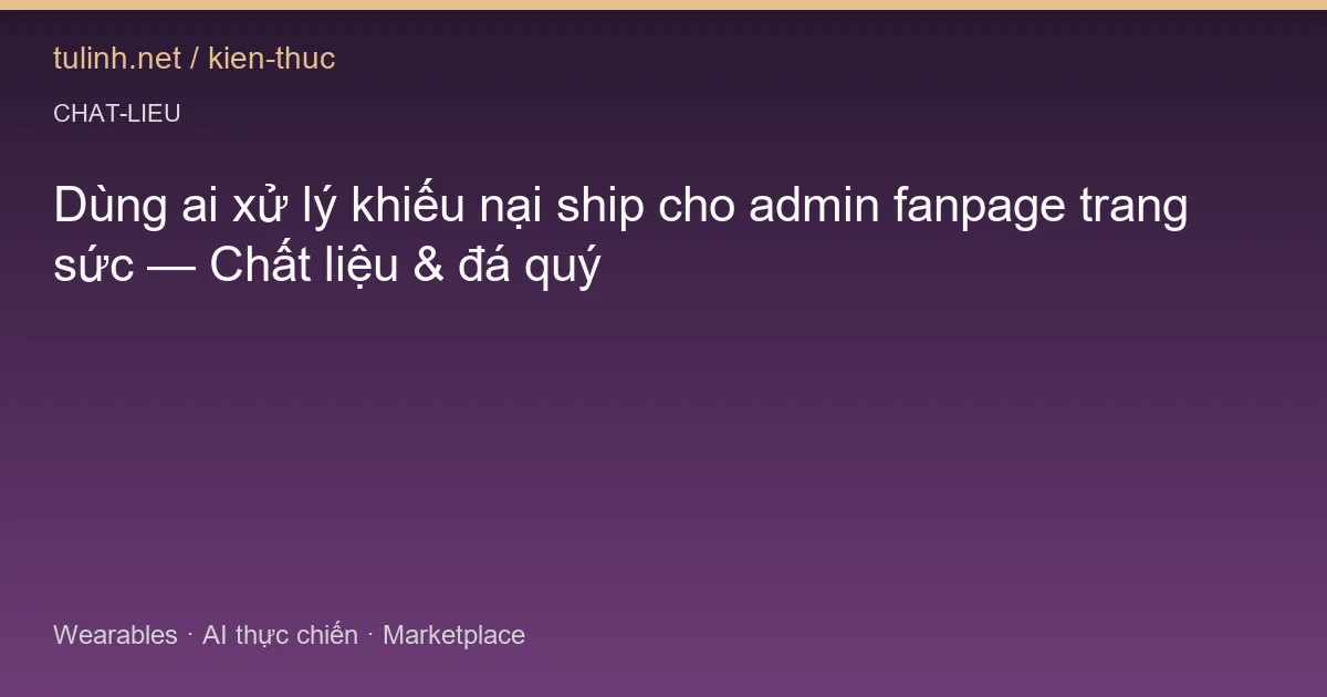 Dùng ai xử lý khiếu nại ship cho admin fanpage trang sức — Chất liệu & đá quý
