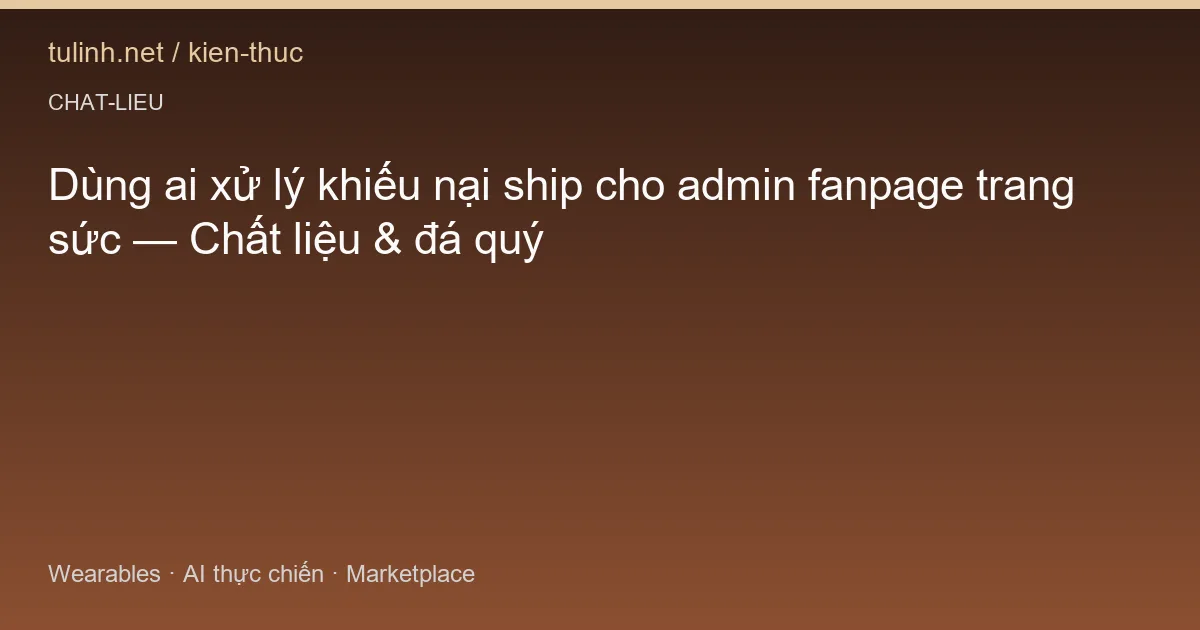 Dùng ai xử lý khiếu nại ship cho admin fanpage trang sức — Chất liệu & đá quý