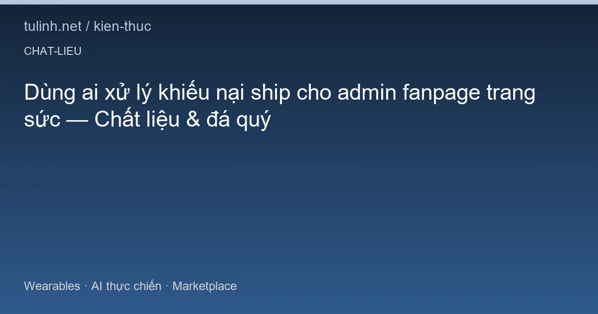 Dùng ai xử lý khiếu nại ship cho admin fanpage trang sức — Chất liệu & đá quý