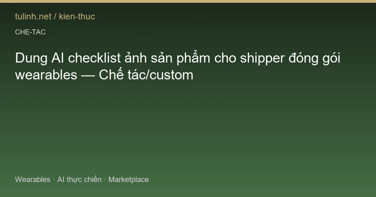 Dung AI checklist ảnh sản phẩm cho shipper đóng gói wearables — Chế tác/custom