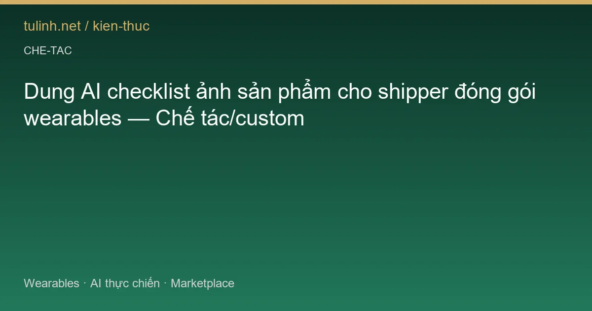 Dung AI checklist ảnh sản phẩm cho shipper đóng gói wearables — Chế tác/custom