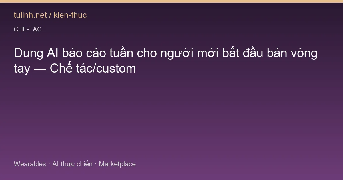 Dung AI báo cáo tuần cho người mới bắt đầu bán vòng tay — Chế tác/custom