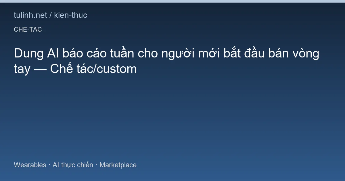 Dung AI báo cáo tuần cho người mới bắt đầu bán vòng tay — Chế tác/custom