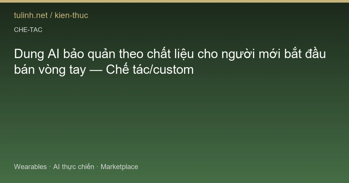 Dung AI bảo quản theo chất liệu cho người mới bắt đầu bán vòng tay — Chế tác/custom