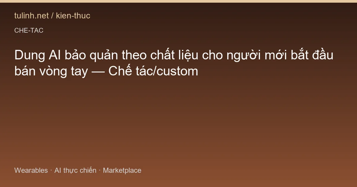 Dung AI bảo quản theo chất liệu cho người mới bắt đầu bán vòng tay — Chế tác/custom