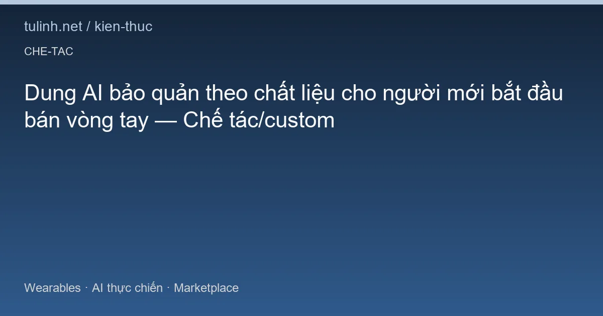 Dung AI bảo quản theo chất liệu cho người mới bắt đầu bán vòng tay — Chế tác/custom