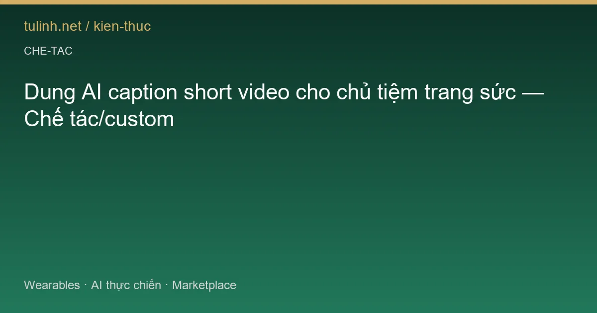 Dung AI caption short video cho chủ tiệm trang sức — Chế tác/custom