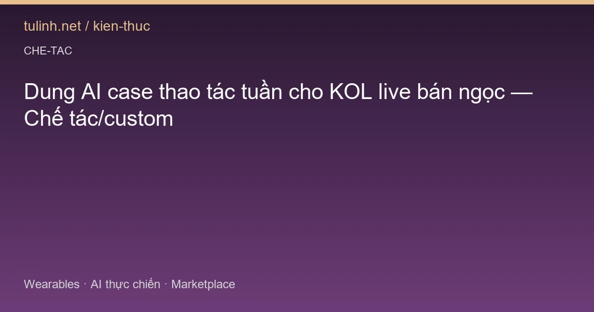 Dung AI case thao tác tuần cho KOL live bán ngọc — Chế tác/custom