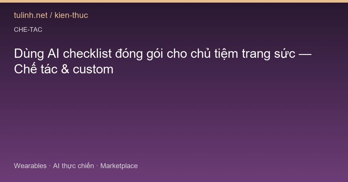 Dùng AI checklist đóng gói cho chủ tiệm trang sức — Chế tác & custom