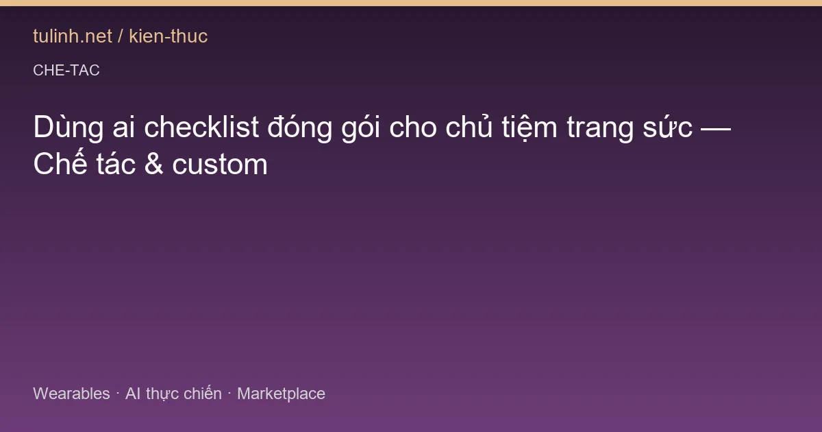 Dùng ai checklist đóng gói cho chủ tiệm trang sức — Chế tác & custom