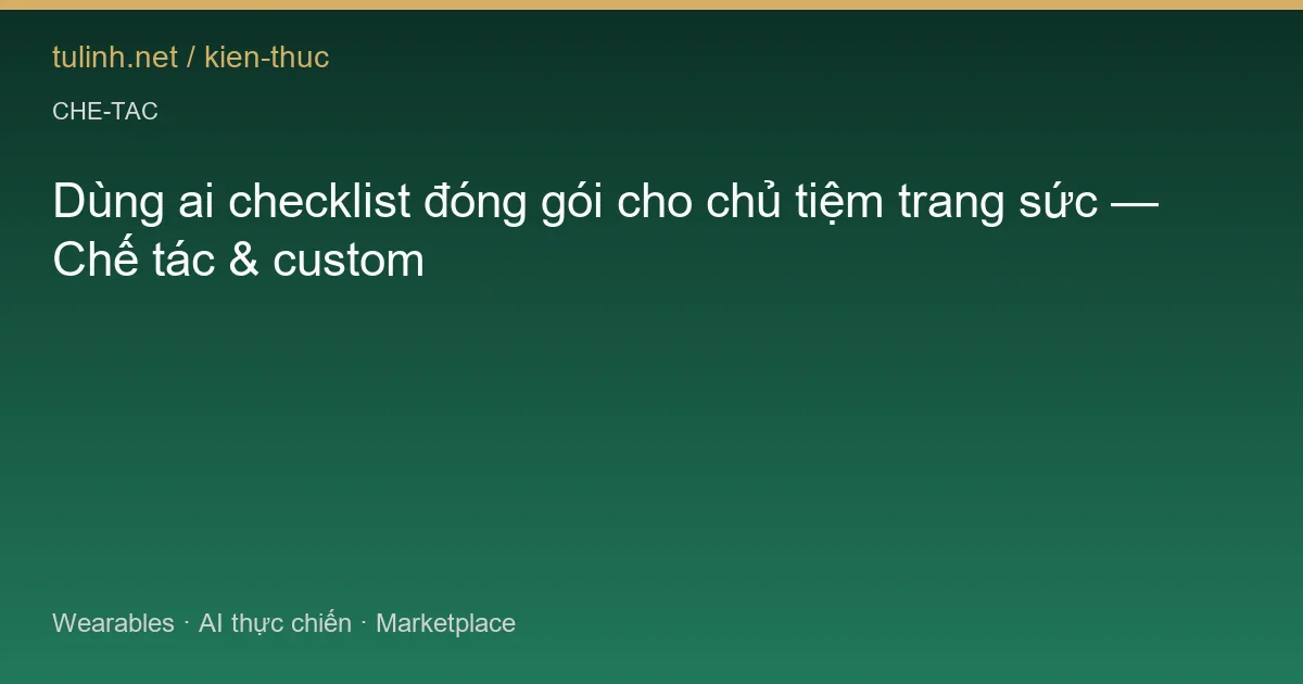 Dùng ai checklist đóng gói cho chủ tiệm trang sức — Chế tác & custom