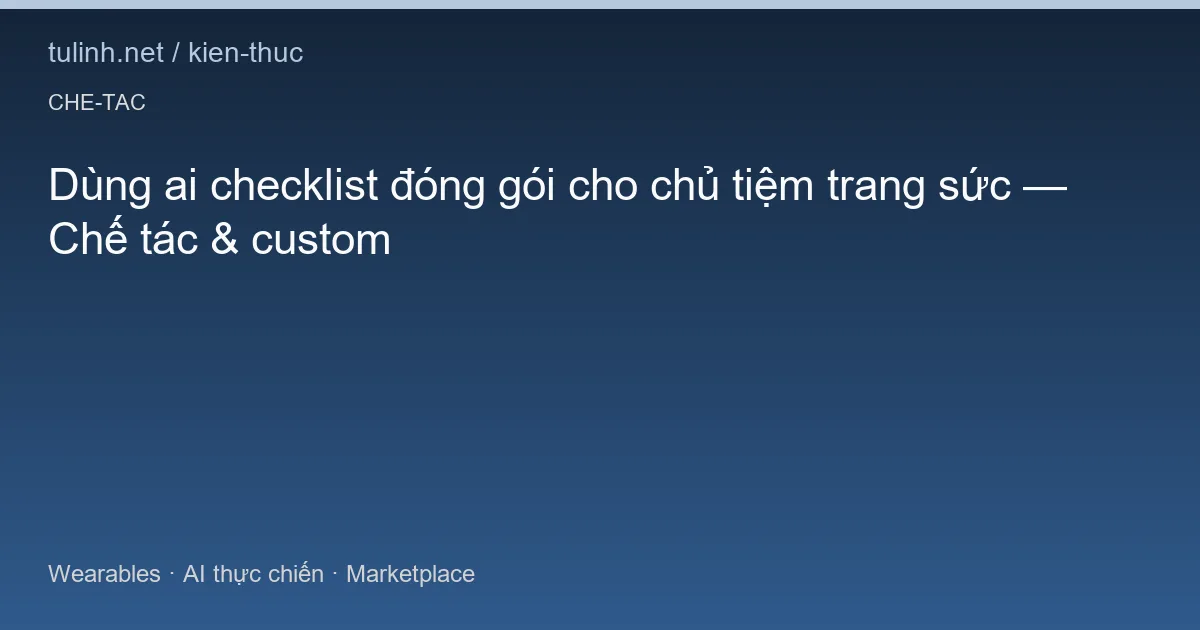 Dùng ai checklist đóng gói cho chủ tiệm trang sức — Chế tác & custom