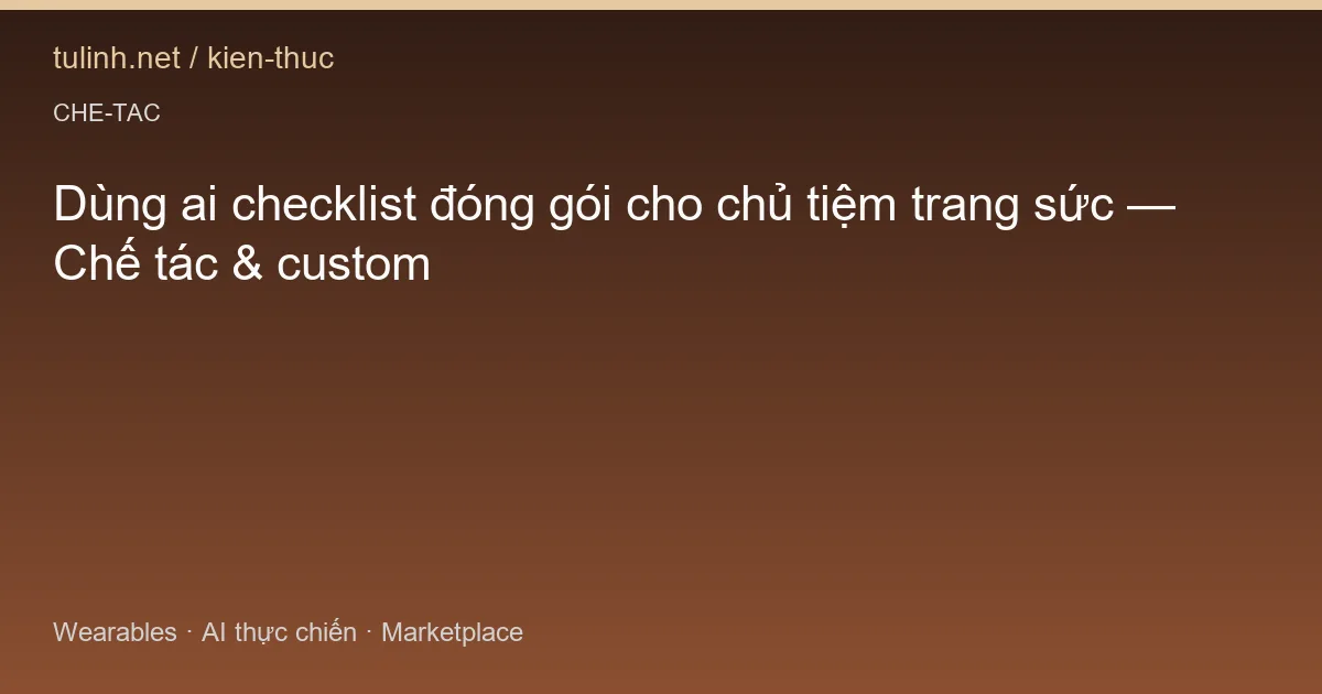 Dùng ai checklist đóng gói cho chủ tiệm trang sức — Chế tác & custom
