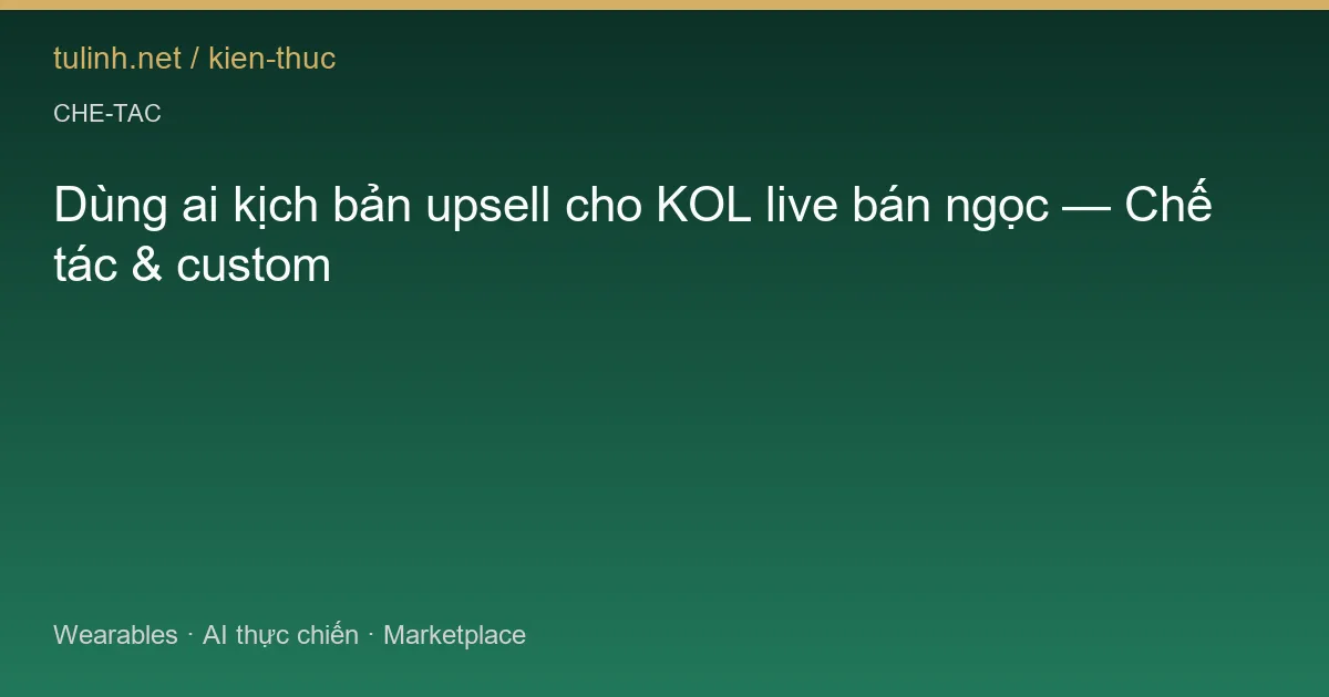 Dùng ai kịch bản upsell cho KOL live bán ngọc — Chế tác & custom