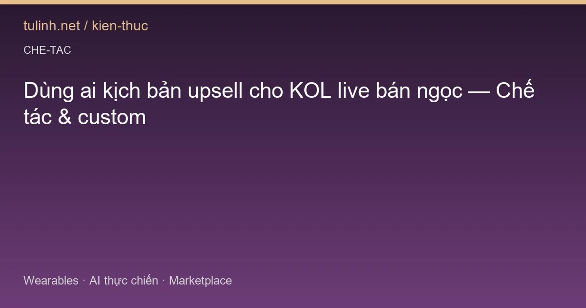 Dùng ai kịch bản upsell cho KOL live bán ngọc — Chế tác & custom