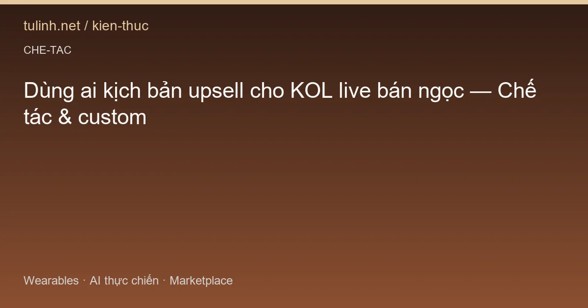 Dùng ai kịch bản upsell cho KOL live bán ngọc — Chế tác & custom