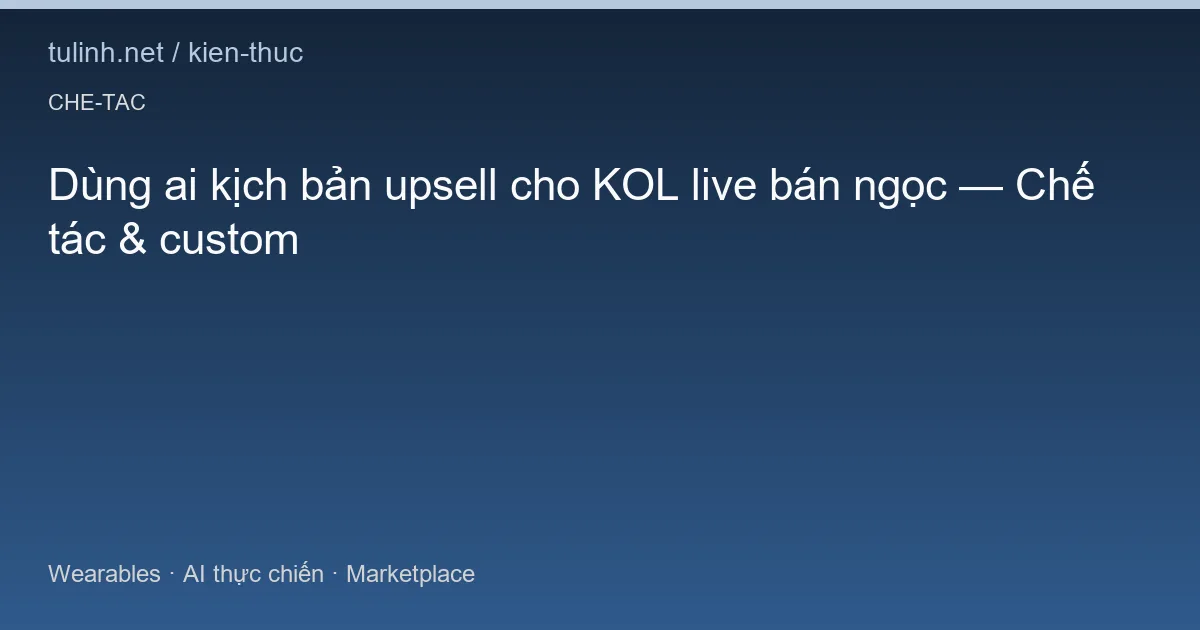 Dùng ai kịch bản upsell cho KOL live bán ngọc — Chế tác & custom