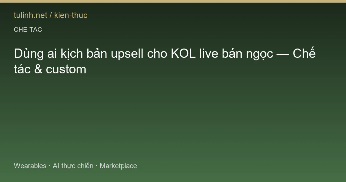 Dùng ai kịch bản upsell cho KOL live bán ngọc — Chế tác & custom