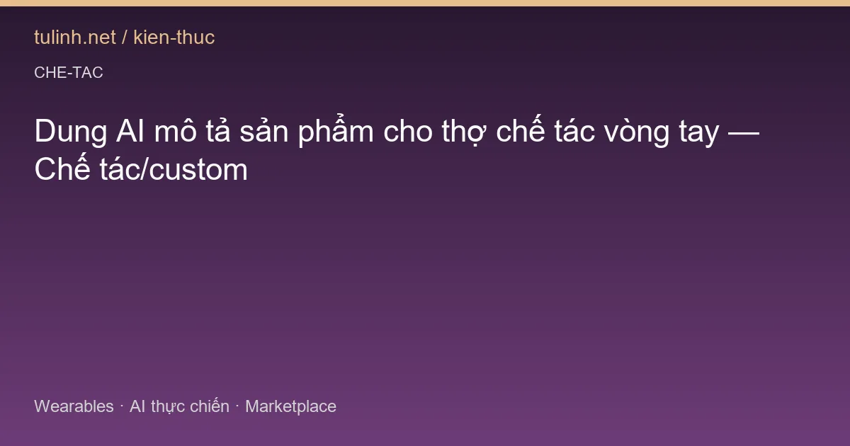 Dung AI mô tả sản phẩm cho thợ chế tác vòng tay — Chế tác/custom