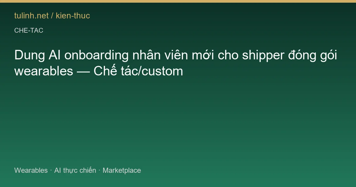 Dung AI onboarding nhân viên mới cho shipper đóng gói wearables — Chế tác/custom
