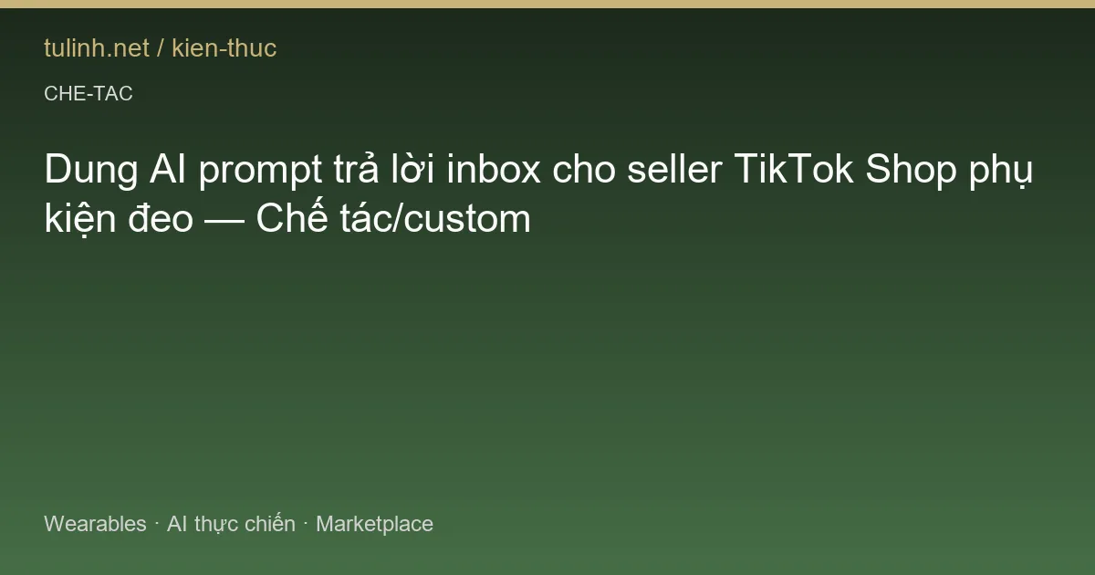 Dung AI prompt trả lời inbox cho seller TikTok Shop phụ kiện đeo — Chế tác/custom
