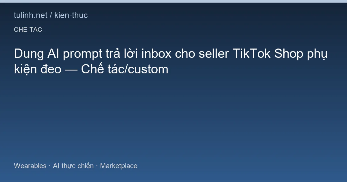 Dung AI prompt trả lời inbox cho seller TikTok Shop phụ kiện đeo — Chế tác/custom