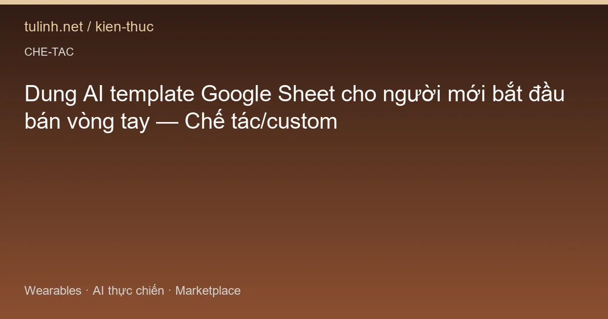 Dung AI template Google Sheet cho người mới bắt đầu bán vòng tay — Chế tác/custom