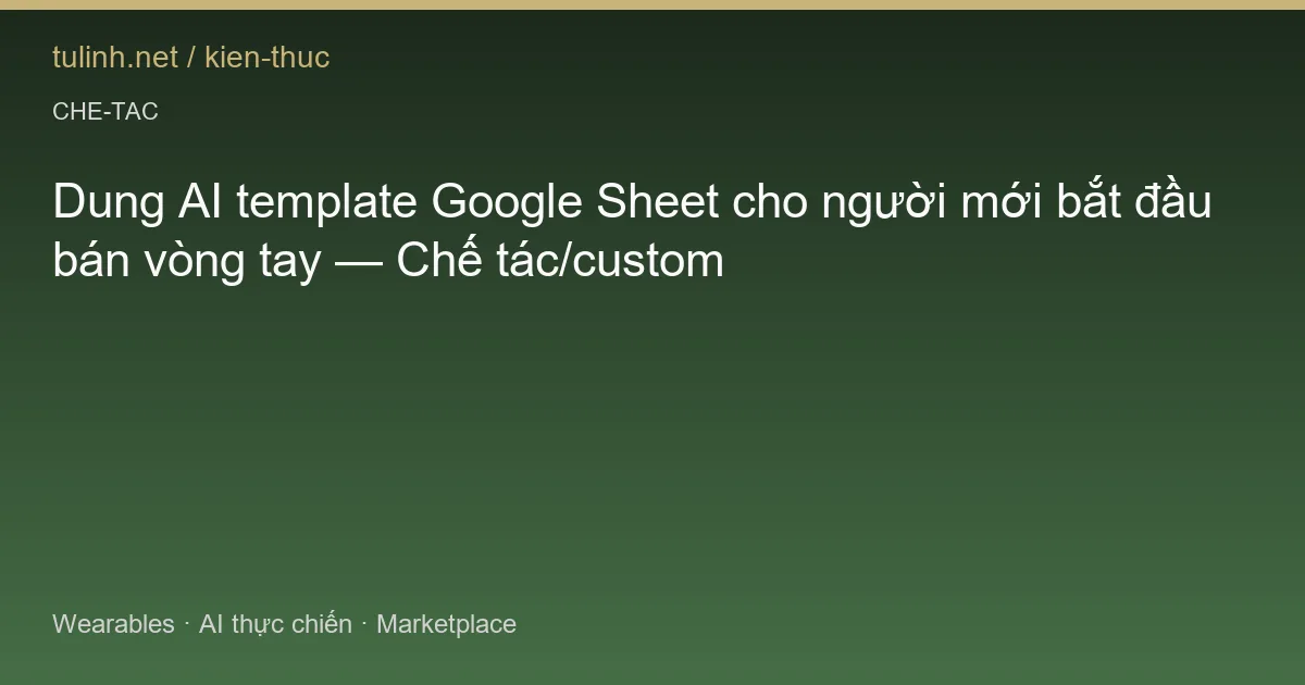 Dung AI template Google Sheet cho người mới bắt đầu bán vòng tay — Chế tác/custom