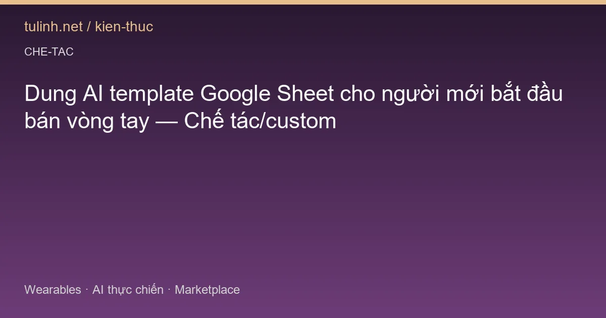 Dung AI template Google Sheet cho người mới bắt đầu bán vòng tay — Chế tác/custom