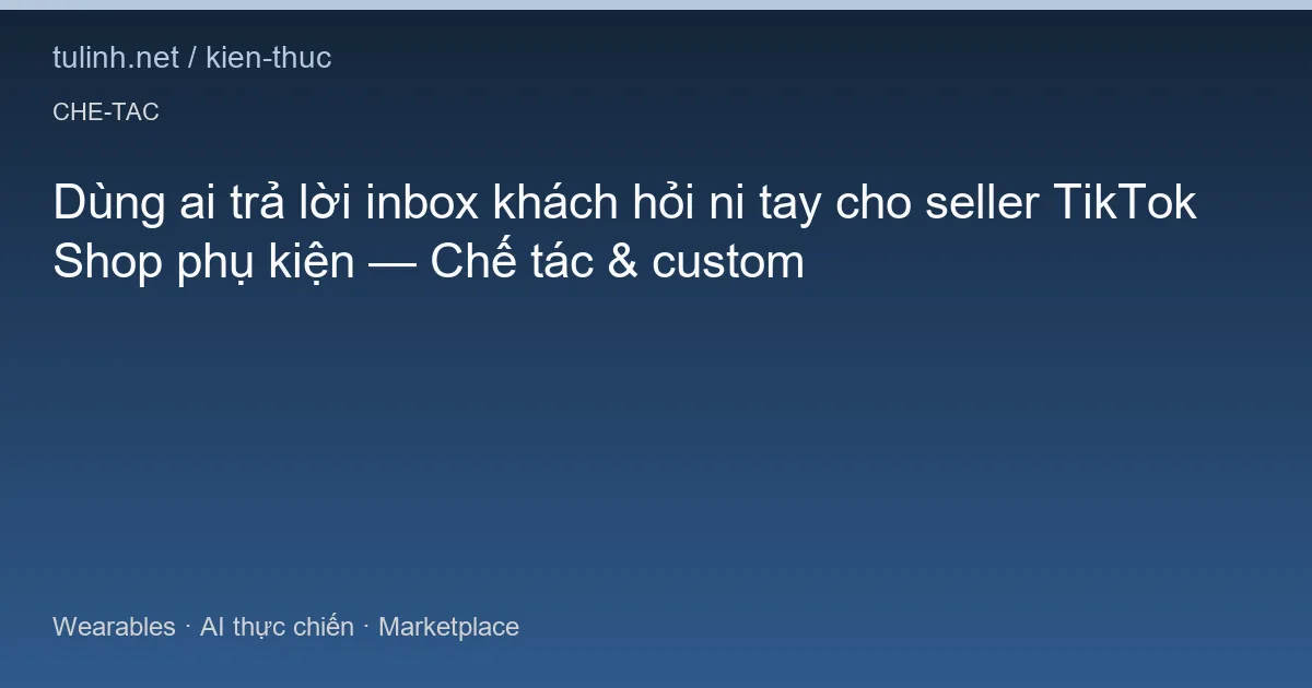 Dùng ai trả lời inbox khách hỏi ni tay cho seller TikTok Shop phụ kiện — Chế tác & custom
