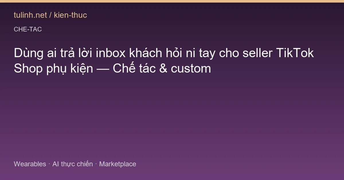 Dùng ai trả lời inbox khách hỏi ni tay cho seller TikTok Shop phụ kiện — Chế tác & custom