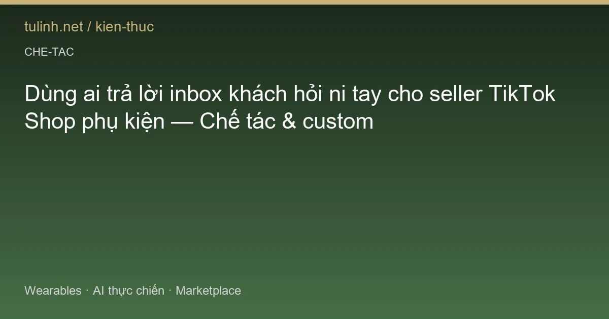 Dùng ai trả lời inbox khách hỏi ni tay cho seller TikTok Shop phụ kiện — Chế tác & custom