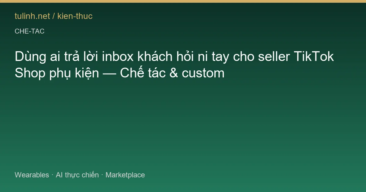 Dùng ai trả lời inbox khách hỏi ni tay cho seller TikTok Shop phụ kiện — Chế tác & custom