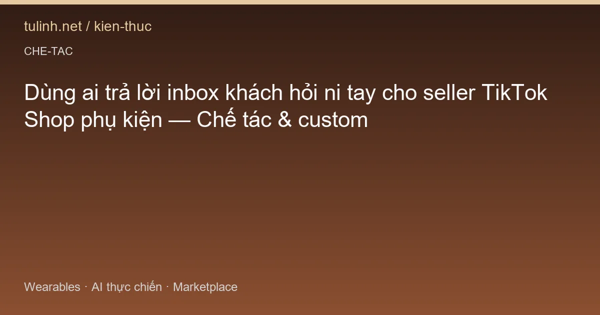 Dùng ai trả lời inbox khách hỏi ni tay cho seller TikTok Shop phụ kiện — Chế tác & custom