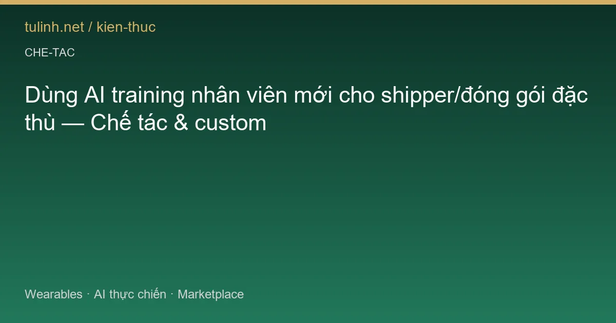 Dùng AI training nhân viên mới cho shipper/đóng gói đặc thù — Chế tác & custom