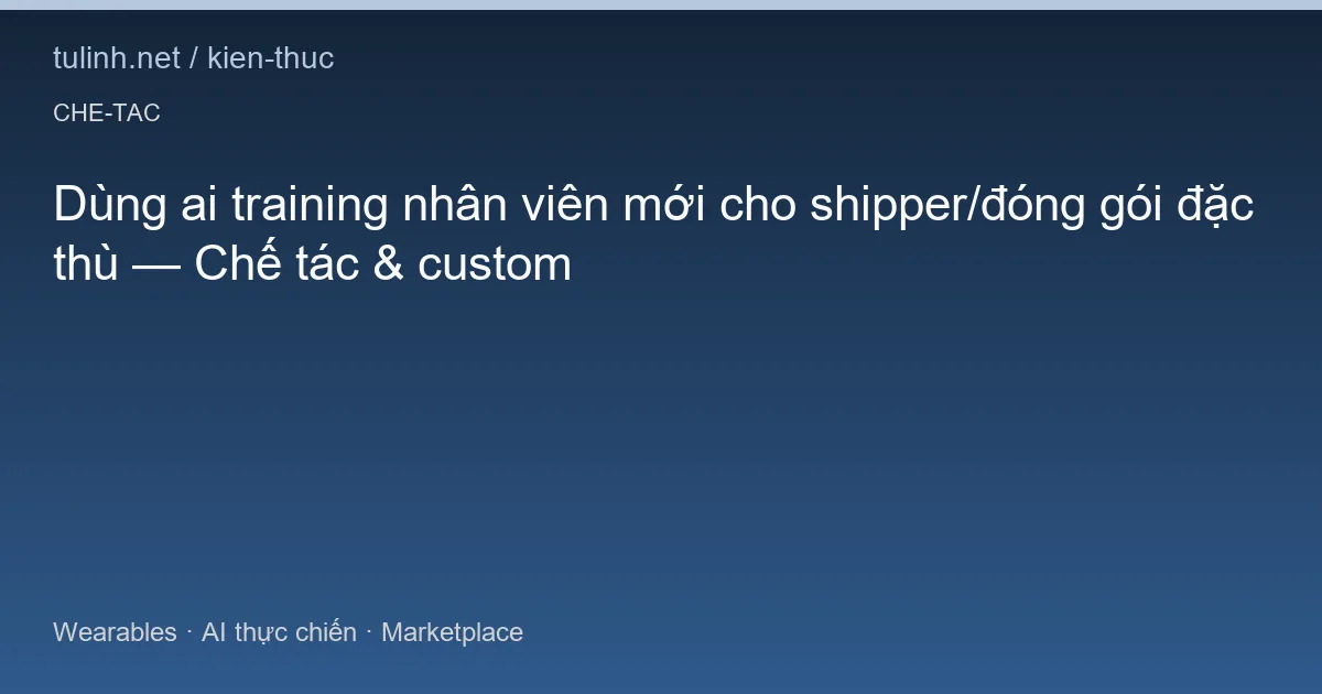 Dùng ai training nhân viên mới cho shipper/đóng gói đặc thù — Chế tác & custom