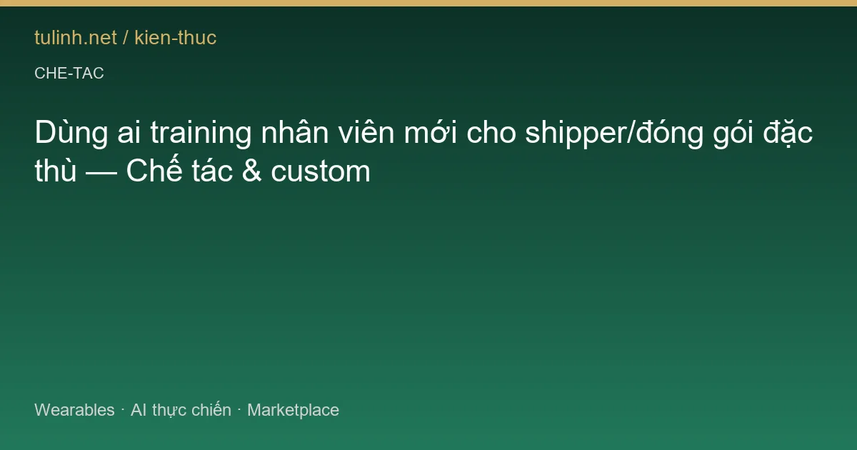 Dùng ai training nhân viên mới cho shipper/đóng gói đặc thù — Chế tác & custom